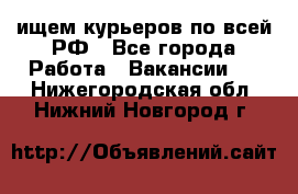 ищем курьеров по всей РФ - Все города Работа » Вакансии   . Нижегородская обл.,Нижний Новгород г.